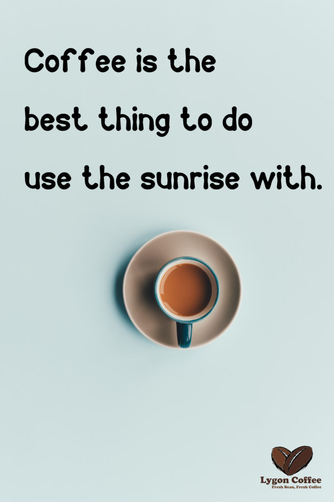 Coffee is the best thing to douse the sunrise with.